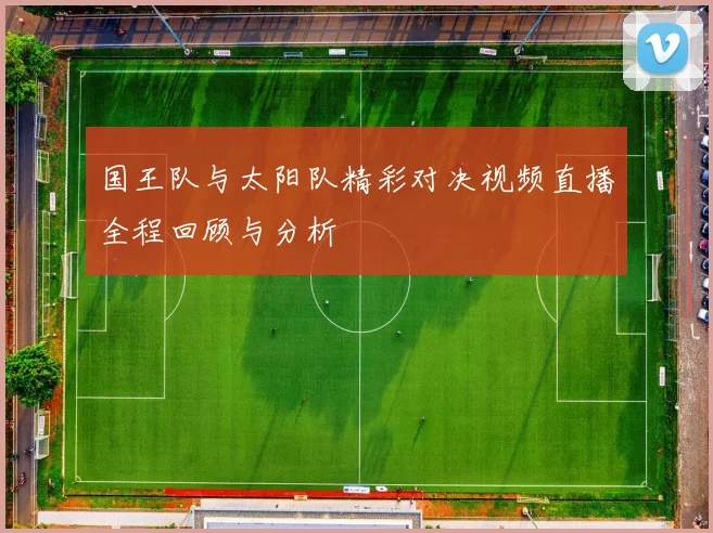 国王队与太阳队精彩对决视频直播全程回顾与分析