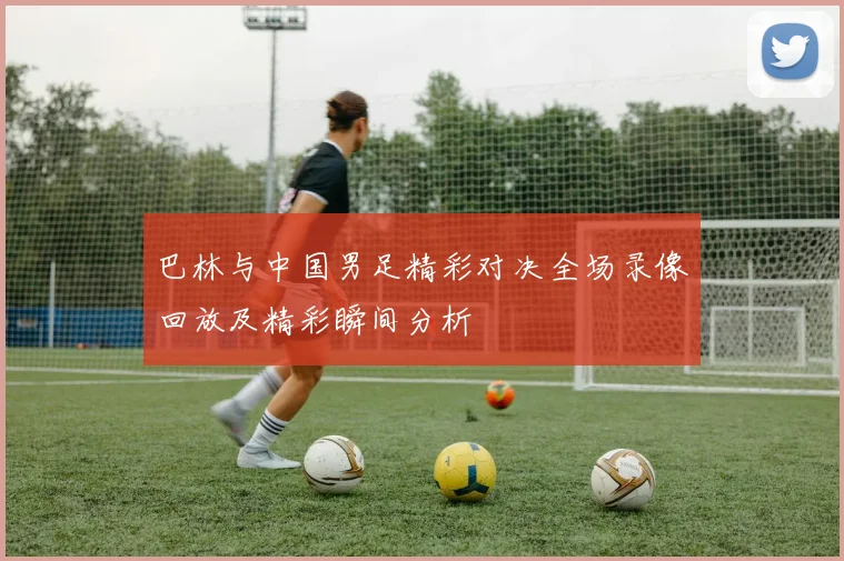 巴林与中国男足精彩对决全场录像回放及精彩瞬间分析