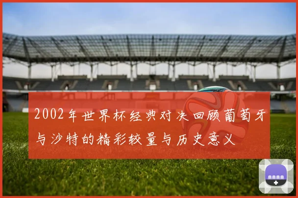 2002年世界杯经典对决回顾葡萄牙与沙特的精彩较量与历史意义