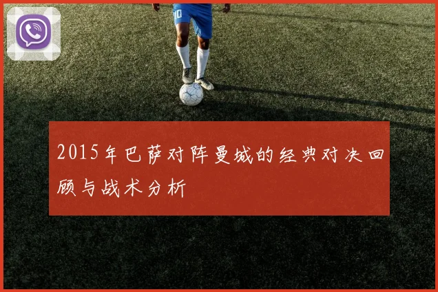 2015年巴萨对阵曼城的经典对决回顾与战术分析