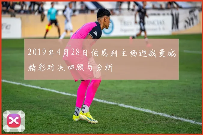 2019年4月28日伯恩利主场迎战曼城精彩对决回顾与分析