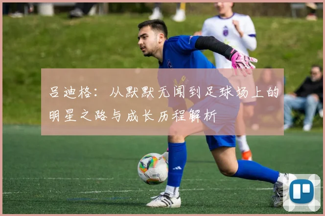 吕迪格：从默默无闻到足球场上的明星之路与成长历程解析