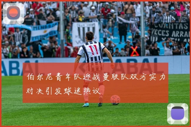 伯尔尼青年队迎战曼联队双方实力对决引发球迷热议