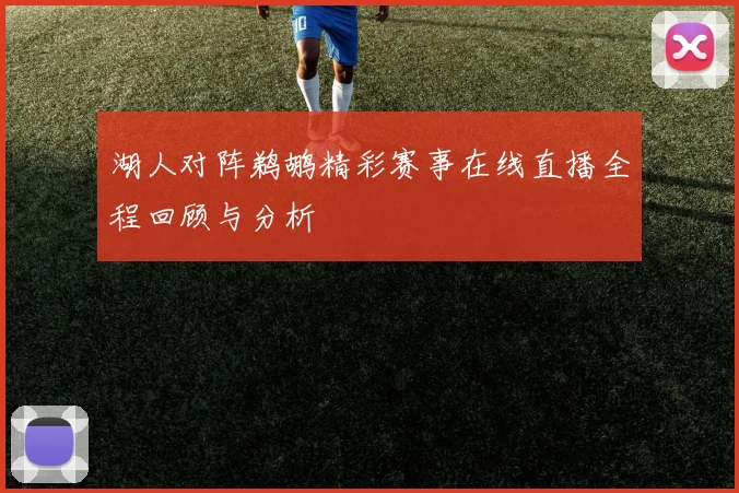 湖人对阵鹈鹕精彩赛事在线直播全程回顾与分析