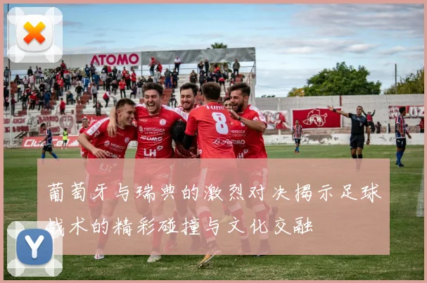 葡萄牙与瑞典的激烈对决揭示足球战术的精彩碰撞与文化交融