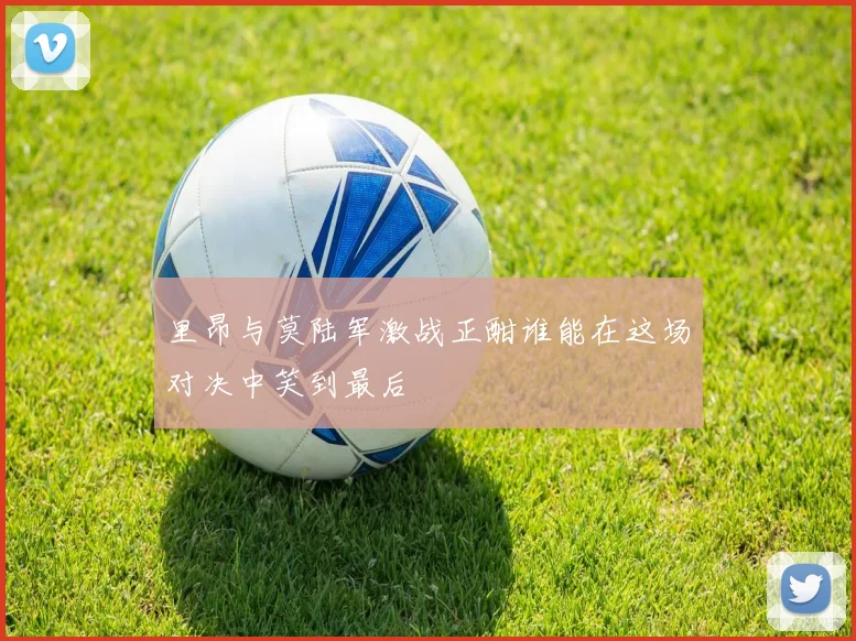 里昂与莫陆军激战正酣谁能在这场对决中笑到最后