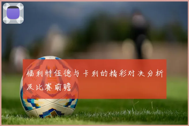 福利特伍德与卡利的精彩对决分析及比赛前瞻