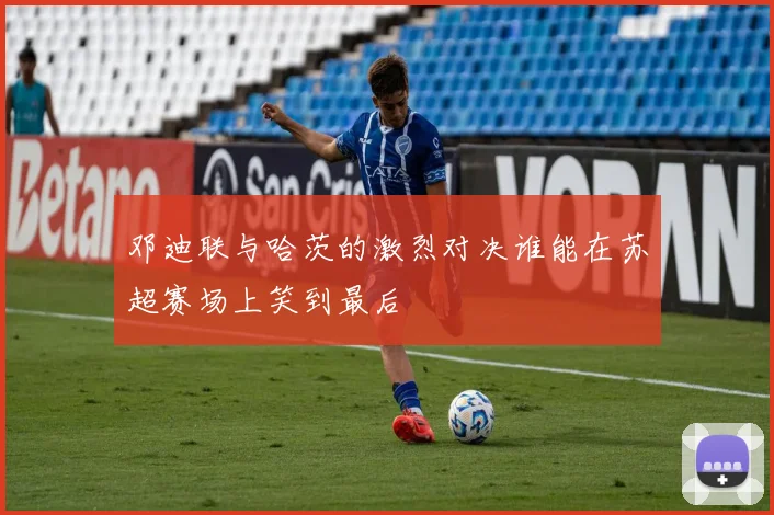 邓迪联与哈茨的激烈对决谁能在苏超赛场上笑到最后