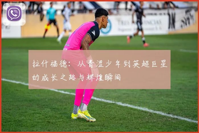 拉什福德：从青涩少年到英超巨星的成长之路与辉煌瞬间