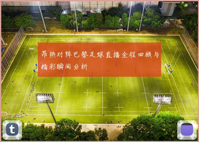 昂热对阵巴黎足球直播全程回顾与精彩瞬间分析