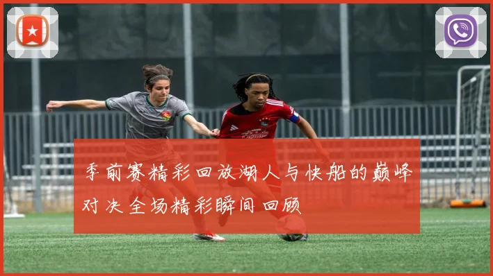 季前赛精彩回放湖人与快船的巅峰对决全场精彩瞬间回顾