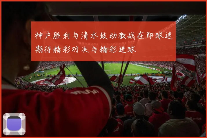 神户胜利与清水鼓动激战在即球迷期待精彩对决与精彩进球