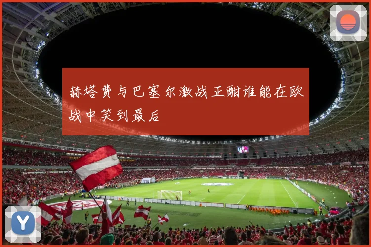 赫塔费与巴塞尔激战正酣谁能在欧战中笑到最后