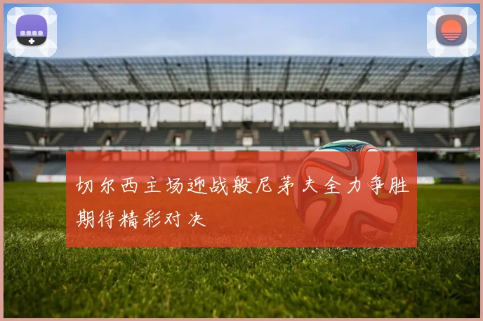切尔西主场迎战般尼茅夫全力争胜期待精彩对决