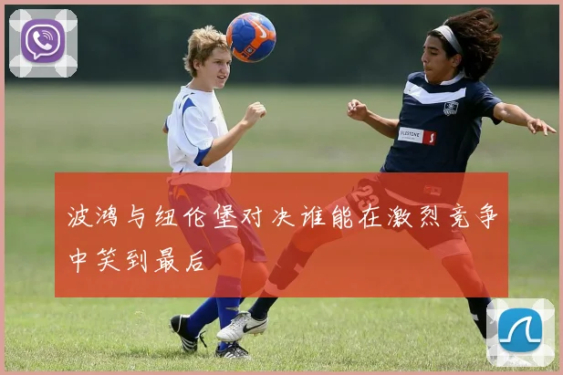 波鸿与纽伦堡对决谁能在激烈竞争中笑到最后