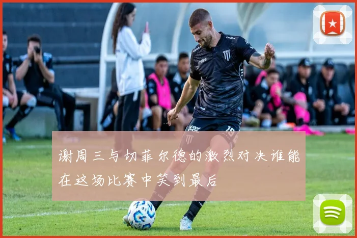 谢周三与切菲尔德的激烈对决谁能在这场比赛中笑到最后