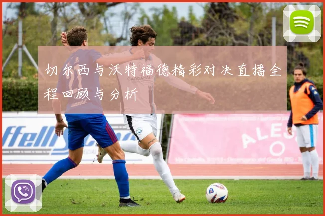 切尔西与沃特福德精彩对决直播全程回顾与分析