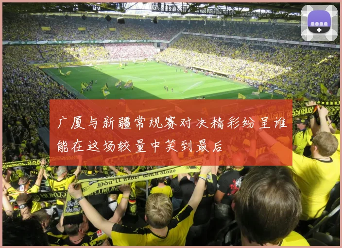 广厦与新疆常规赛对决精彩纷呈谁能在这场较量中笑到最后