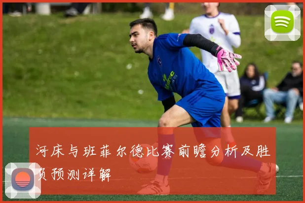 河床与班菲尔德比赛前瞻分析及胜负预测详解