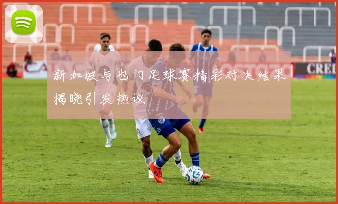 新加坡与也门足球赛精彩对决结果揭晓引发热议