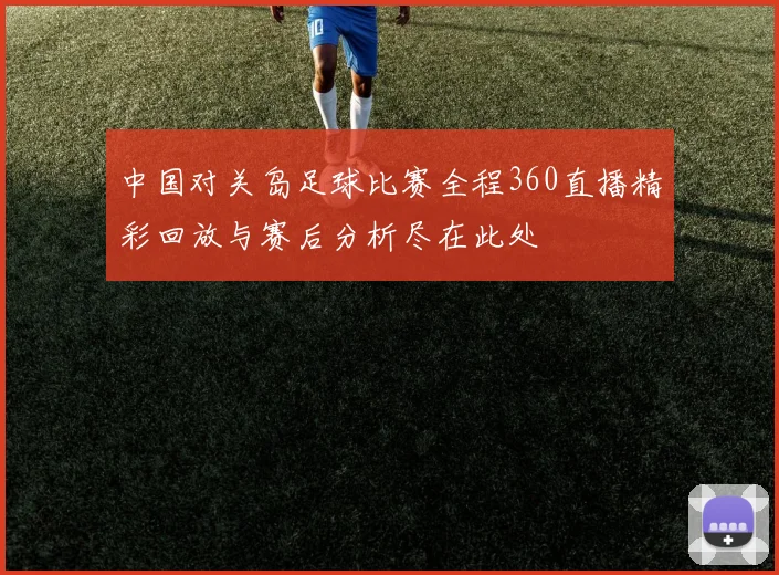中国对关岛足球比赛全程360直播精彩回放与赛后分析尽在此处