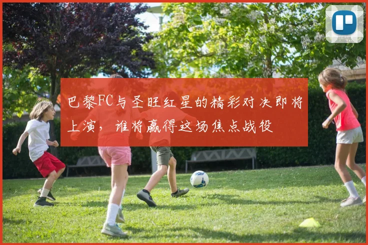 巴黎FC与圣旺红星的精彩对决即将上演，谁将赢得这场焦点战役