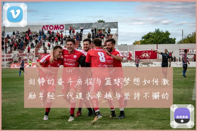 刘铮的奋斗历程与篮球梦想如何激励年轻一代追求卓越与坚持不懈的精神