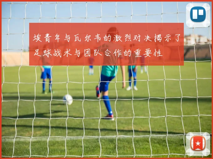 埃青年与瓦尔韦的激烈对决揭示了足球战术与团队合作的重要性