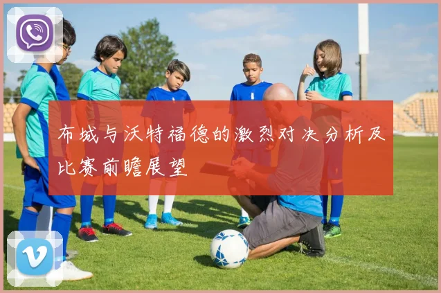 布城与沃特福德的激烈对决分析及比赛前瞻展望