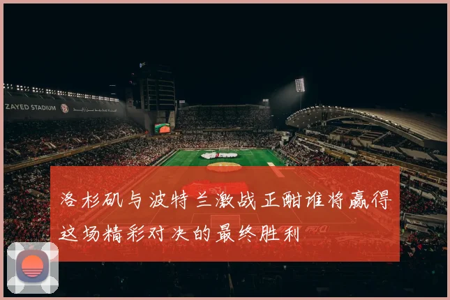 洛杉矶与波特兰激战正酣谁将赢得这场精彩对决的最终胜利
