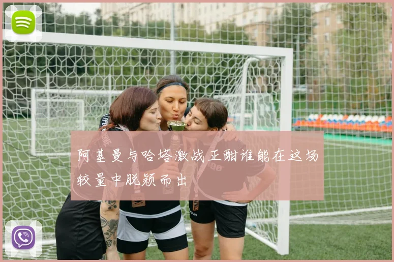 阿基曼与哈塔激战正酣谁能在这场较量中脱颖而出
