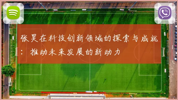 张昊在科技创新领域的探索与成就：推动未来发展的新动力