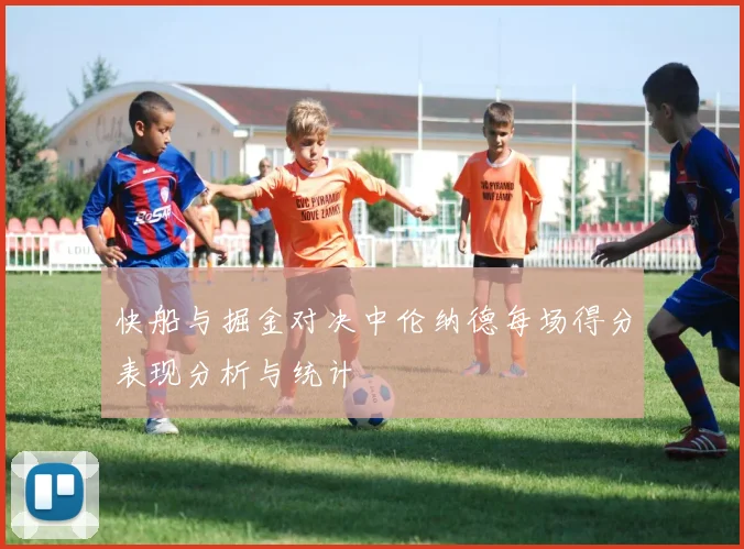 快船与掘金对决中伦纳德每场得分表现分析与统计