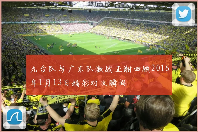 九台队与广东队激战正酣回顾2016年1月13日精彩对决瞬间