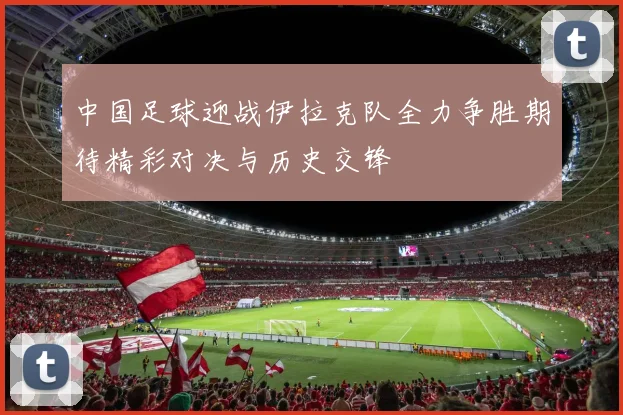 中国足球迎战伊拉克队全力争胜期待精彩对决与历史交锋