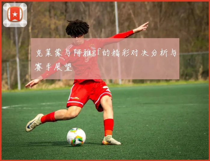 克莱蒙与阿雅gf的精彩对决分析与赛季展望
