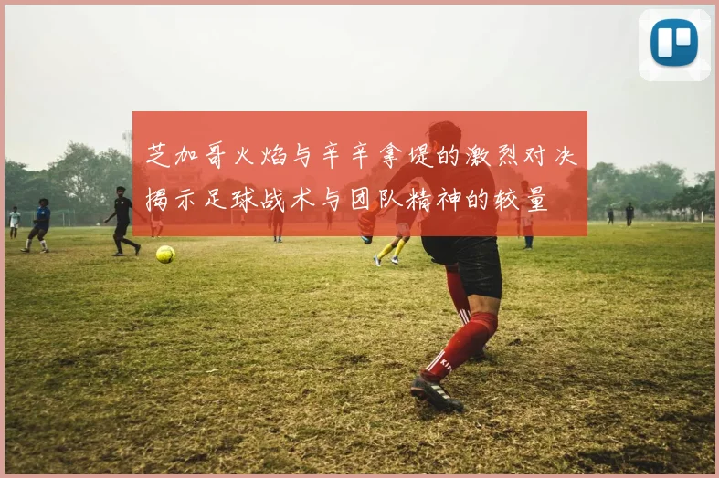 芝加哥火焰与辛辛拿堤的激烈对决揭示足球战术与团队精神的较量