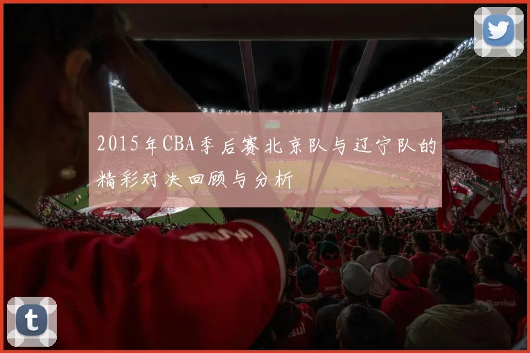 2015年CBA季后赛北京队与辽宁队的精彩对决回顾与分析