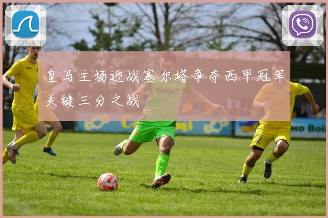 皇马主场迎战塞尔塔争夺西甲冠军关键三分之战