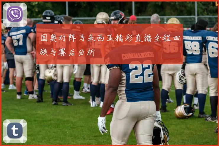 国奥对阵马来西亚精彩直播全程回顾与赛后分析