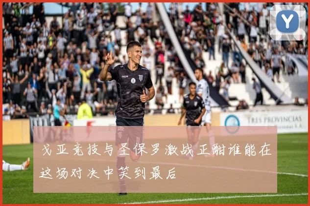 戈亚竞技与圣保罗激战正酣谁能在这场对决中笑到最后