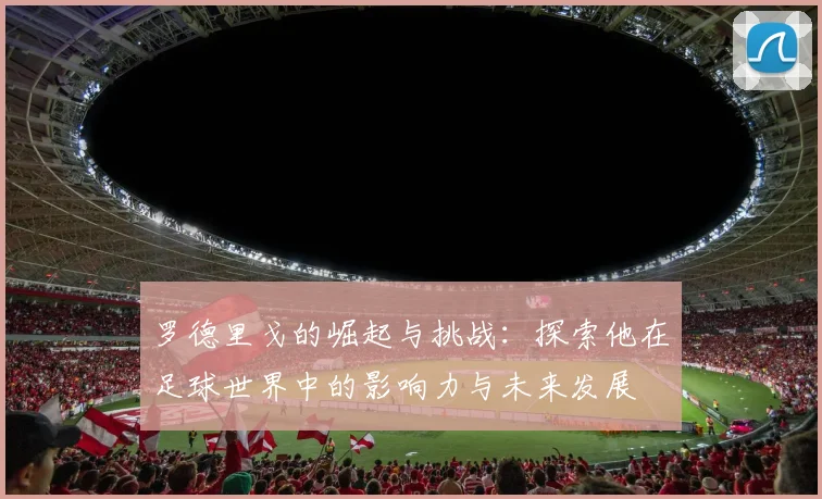 罗德里戈的崛起与挑战：探索他在足球世界中的影响力与未来发展