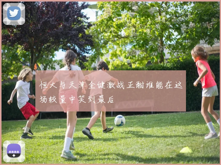 恒大与天津全健激战正酣谁能在这场较量中笑到最后