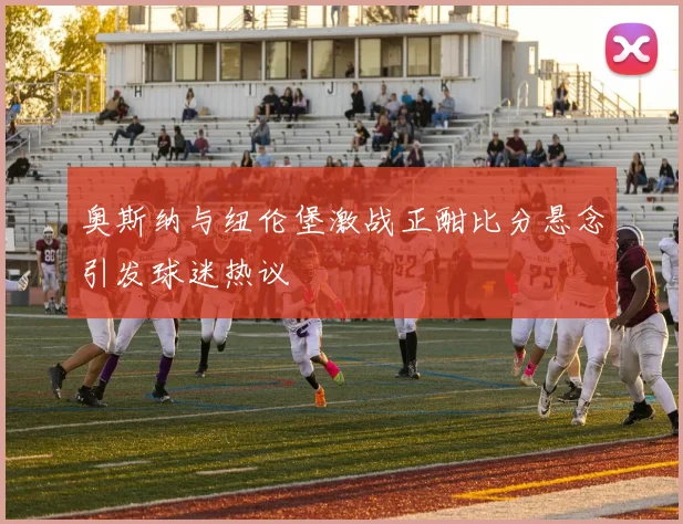 奥斯纳与纽伦堡激战正酣比分悬念引发球迷热议